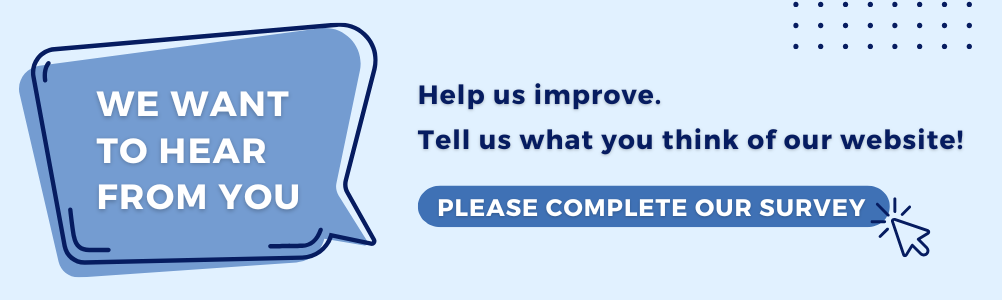 We want to hear from you. Help us improve. Tell us what you think of our website! Please complete our survey.